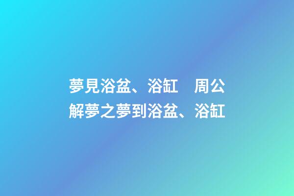 夢見浴盆、浴缸　周公解夢之夢到浴盆、浴缸